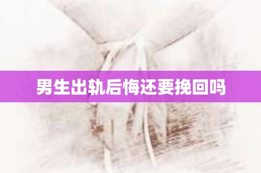 男生出轨后悔还要挽回吗