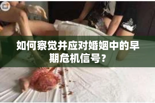 如何察觉并应对婚姻中的早期危机信号？