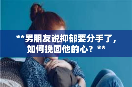 **男朋友说抑郁要分手了，如何挽回他的心？**