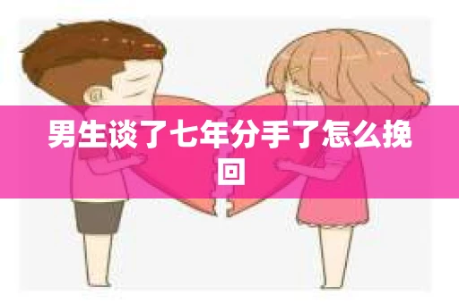 男生谈了七年分手了怎么挽回