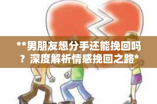 **男朋友想分手还能挽回吗？深度解析情感挽回之路**