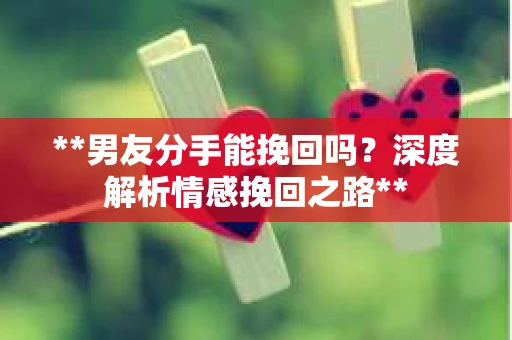 **男友分手能挽回吗？深度解析情感挽回之路**