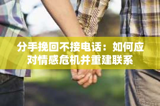 分手挽回不接电话：如何应对情感危机并重建联系