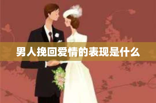 男人挽回爱情的表现是什么