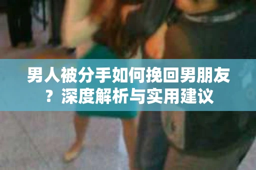 男人被分手如何挽回男朋友？深度解析与实用建议