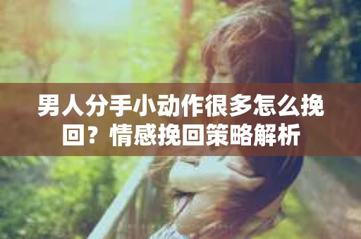 男人分手小动作很多怎么挽回？情感挽回策略解析