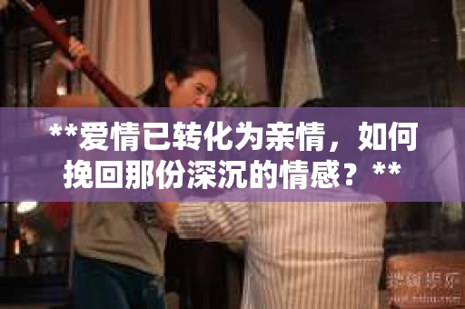 **爱情已转化为亲情，如何挽回那份深沉的情感？**