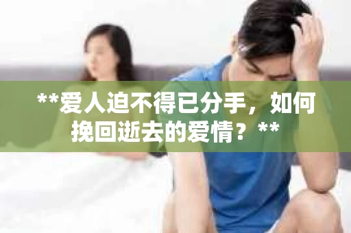 **爱人迫不得已分手，如何挽回逝去的爱情？**