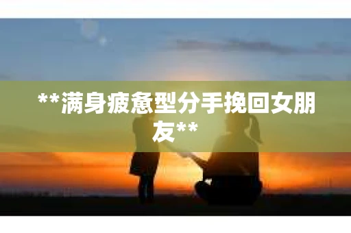 **满身疲惫型分手挽回女朋友**