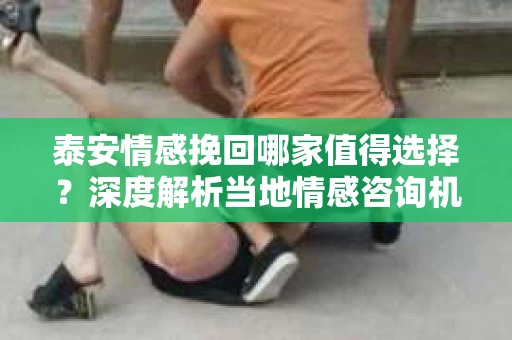 泰安情感挽回哪家值得选择？深度解析当地情感咨询机构