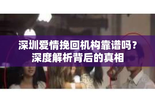 深圳爱情挽回机构靠谱吗？深度解析背后的真相