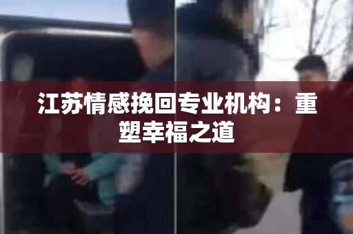 江苏情感挽回专业机构：重塑幸福之道