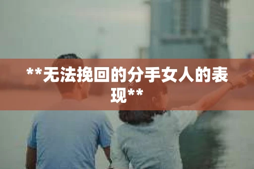 **无法挽回的分手女人的表现**