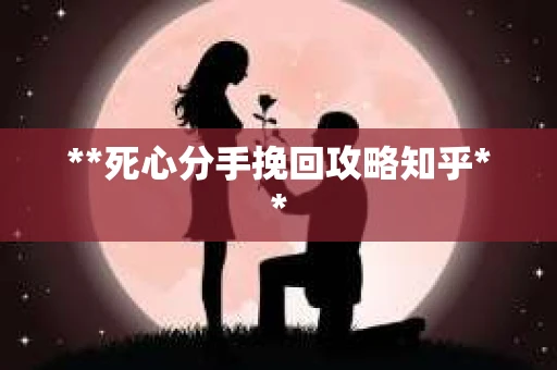 **死心分手挽回攻略知乎**