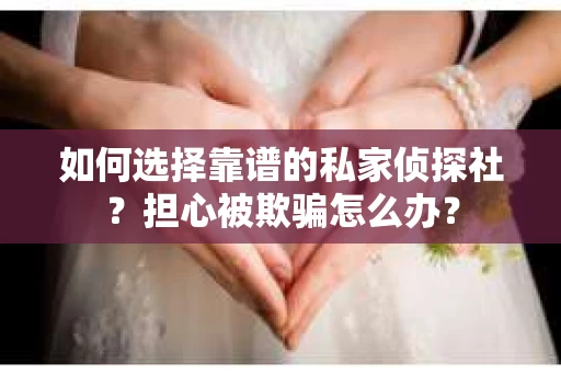 如何选择靠谱的私家侦探社？担心被欺骗怎么办？