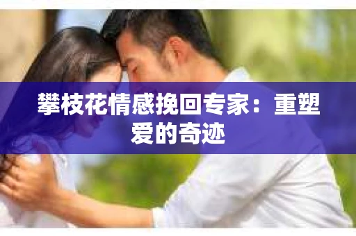 攀枝花情感挽回专家：重塑爱的奇迹