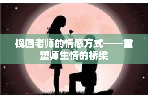 挽回老师的情感方式——重塑师生情的桥梁