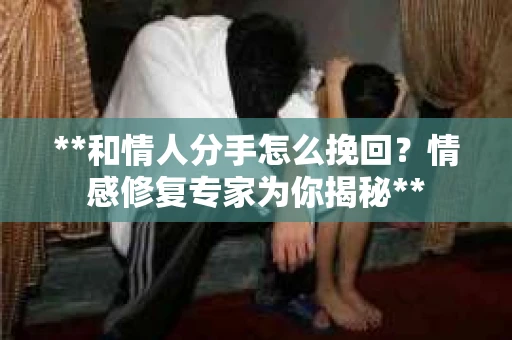 **和情人分手怎么挽回？情感修复专家为你揭秘**