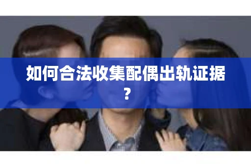 如何合法收集配偶出轨证据？