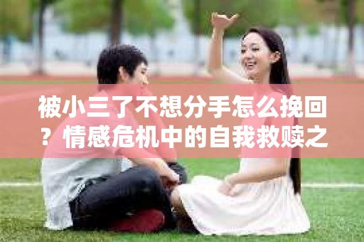 被小三了不想分手怎么挽回？情感危机中的自我救赎之路