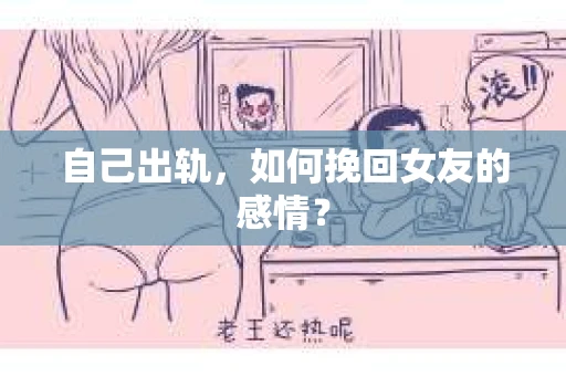 自己出轨，如何挽回女友的感情？