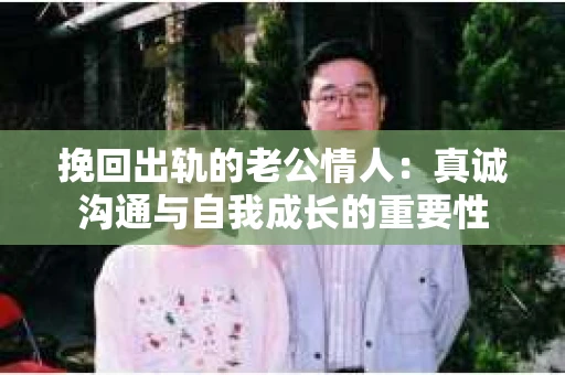 挽回出轨的老公情人：真诚沟通与自我成长的重要性