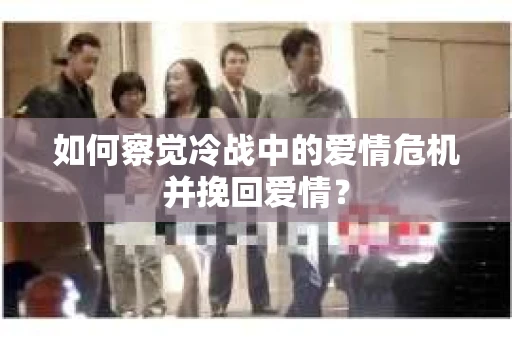 如何察觉冷战中的爱情危机并挽回爱情？