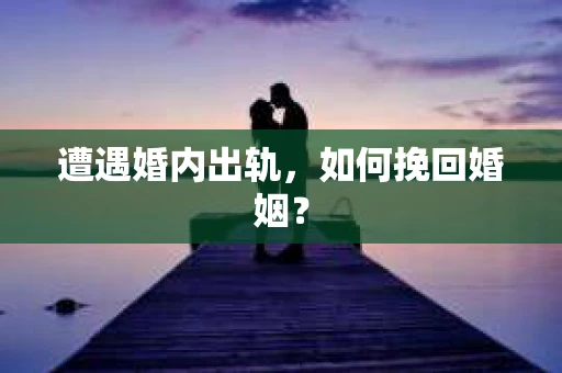 遭遇婚内出轨，如何挽回婚姻？