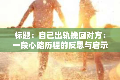 标题：自己出轨挽回对方：一段心路历程的反思与启示