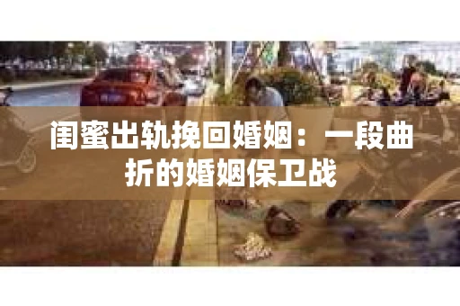 闺蜜出轨挽回婚姻：一段曲折的婚姻保卫战