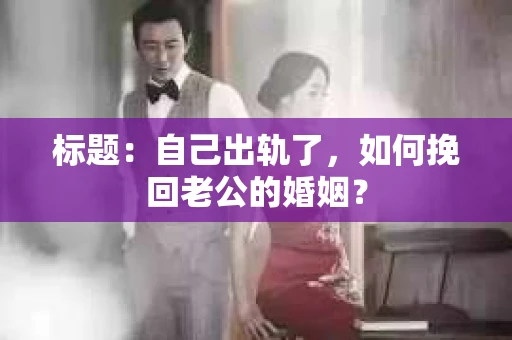 标题：自己出轨了，如何挽回老公的婚姻？