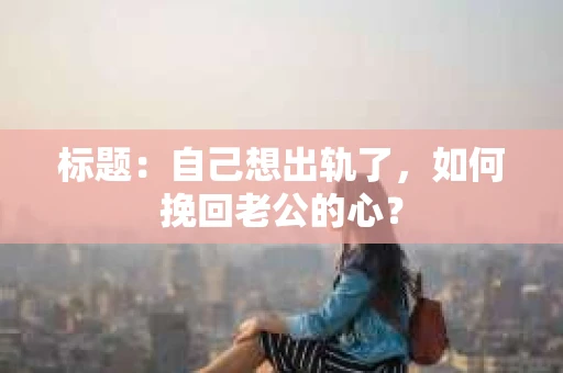 标题：自己想出轨了，如何挽回老公的心？