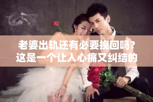 老婆出轨还有必要挽回吗？这是一个让人心痛又纠结的问题。在这个问题上，每个人的看法和选择都不尽相同。今天，我们就来聊聊这个话题，希望能给你带来一些启示。