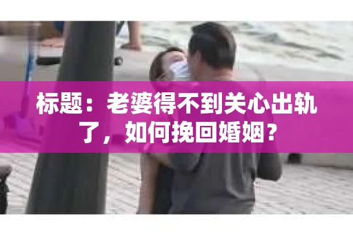 标题：老婆得不到关心出轨了，如何挽回婚姻？