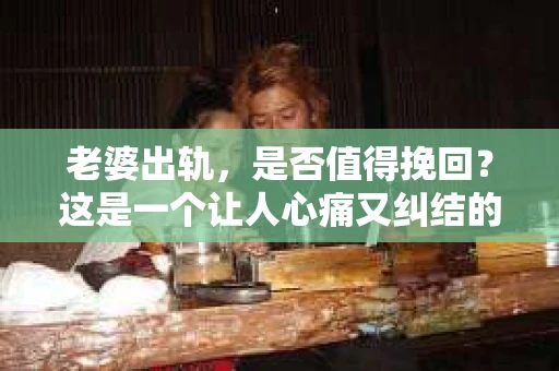 老婆出轨，是否值得挽回？这是一个让人心痛又纠结的问题。在这个问题上，每个人都有自己的看法和选择。今天，我就来和大家聊聊这个话题，希望能给大家带来一些启发。