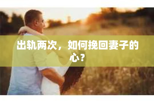 出轨两次，如何挽回妻子的心？