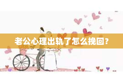 老公心理出轨了怎么挽回？