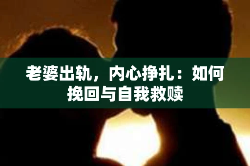 老婆出轨，内心挣扎：如何挽回与自我救赎