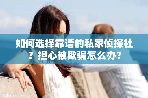 如何选择靠谱的私家侦探社？担心被欺骗怎么办？