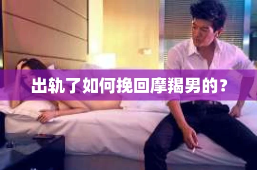 出轨了如何挽回摩羯男的？
