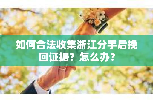 如何合法收集浙江分手后挽回证据？怎么办？