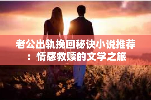 老公出轨挽回秘诀小说推荐：情感救赎的文学之旅