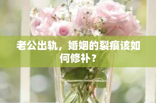 老公出轨，婚姻的裂痕该如何修补？