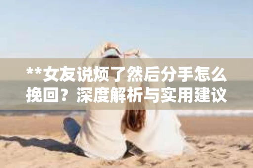 **女友说烦了然后分手怎么挽回？深度解析与实用建议**