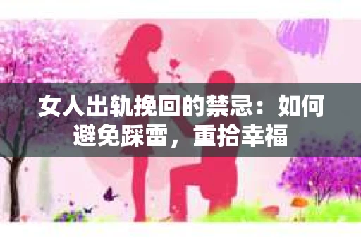女人出轨挽回的禁忌：如何避免踩雷，重拾幸福