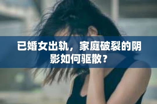 已婚女出轨，家庭破裂的阴影如何驱散？