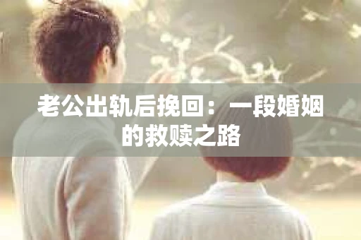 老公出轨后挽回：一段婚姻的救赎之路