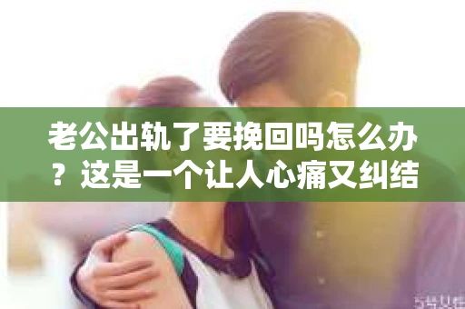 老公出轨了要挽回吗怎么办？这是一个让人心痛又纠结的问题。面对婚姻中的背叛，我们该如何抉择？今天，就让我来和大家聊聊这个话题。