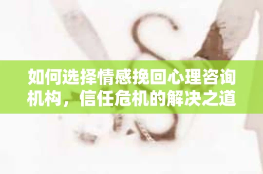 如何选择情感挽回心理咨询机构，信任危机的解决之道