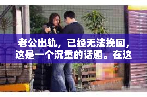 老公出轨，已经无法挽回，这是一个沉重的话题。在这个充满变数的世界里，婚姻的不稳定因素让我们不得不去面对和思考。今天，我想和大家聊聊这个敏感的话题，希望通过我的分享，能让大家对婚姻、对出轨有一个更深刻的认识。